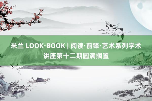 米兰 LOOK·BOOK | 阅读·前锋·艺术系列学术讲座第十二期圆满搁置