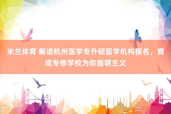 米兰体育 解读杭州医学专升硕留学机构报名，育成专修学校为你指明主义