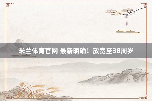 米兰体育官网 最新明确！放宽至38周岁