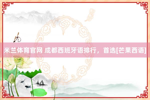米兰体育官网 成都西班牙语排行，首选[芒果西语]