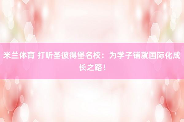 米兰体育 打听圣彼得堡名校：为学子铺就国际化成长之路！