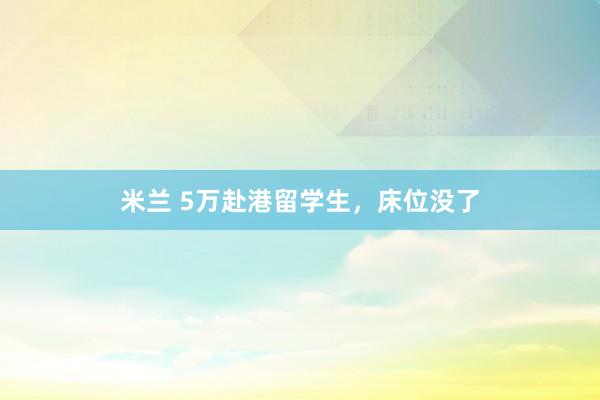 米兰 5万赴港留学生，床位没了