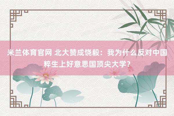 米兰体育官网 北大赞成饶毅：我为什么反对中国粹生上好意思国顶尖大学？