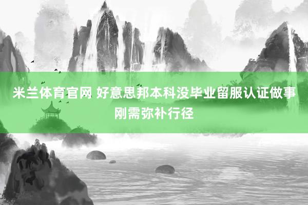 米兰体育官网 好意思邦本科没毕业留服认证做事刚需弥补行径