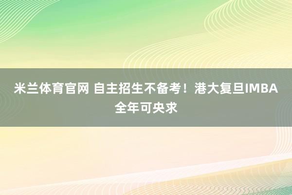 米兰体育官网 自主招生不备考！港大复旦IMBA全年可央求