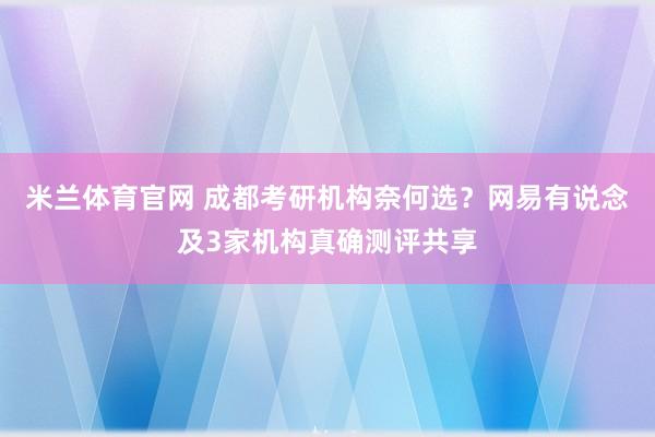 米兰体育官网 成都考研机构奈何选？网易有说念及3家机构真确测评共享