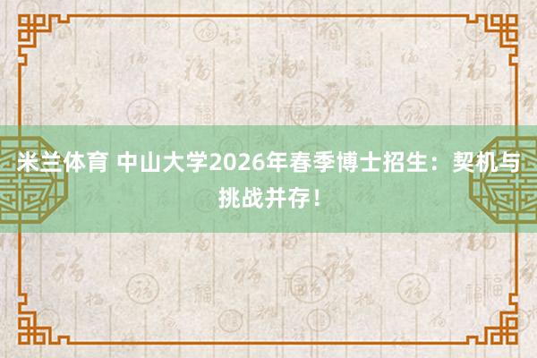米兰体育 中山大学2026年春季博士招生：契机与挑战并存！