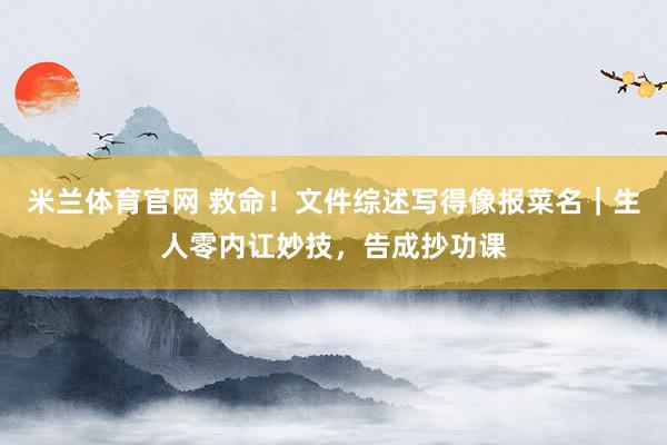 米兰体育官网 救命！文件综述写得像报菜名｜生人零内讧妙技，告成抄功课