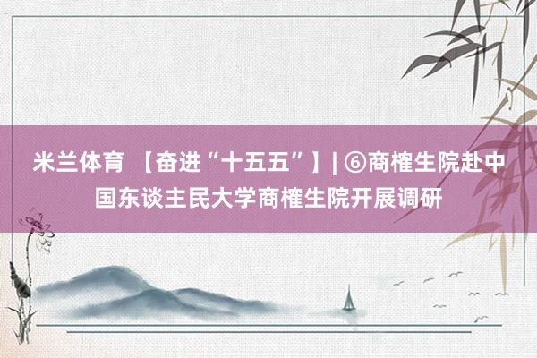 米兰体育 【奋进“十五五”】| ⑥商榷生院赴中国东谈主民大学商榷生院开展调研