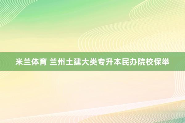 米兰体育 兰州土建大类专升本民办院校保举