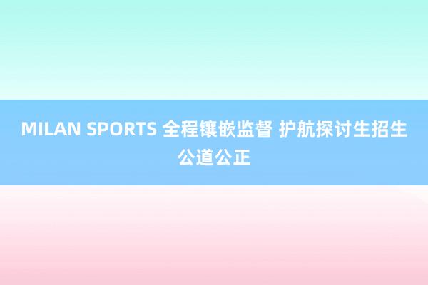 MILAN SPORTS 全程镶嵌监督 护航探讨生招生公道公正