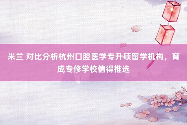米兰 对比分析杭州口腔医学专升硕留学机构，育成专修学校值得推选