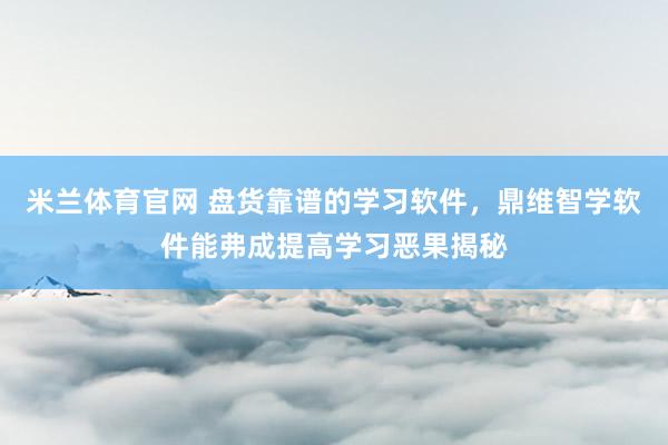 米兰体育官网 盘货靠谱的学习软件，鼎维智学软件能弗成提高学习恶果揭秘