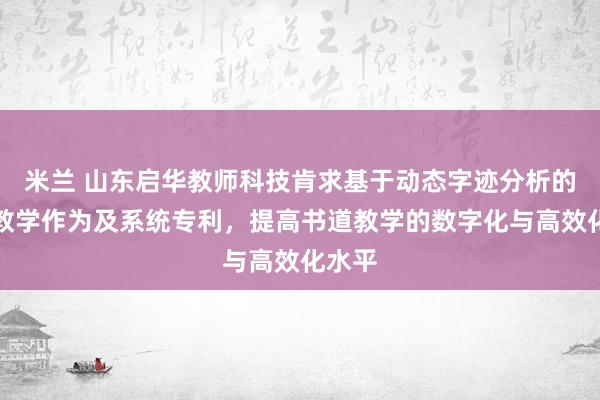 米兰 山东启华教师科技肯求基于动态字迹分析的书道教学作为及系统专利，提高书道教学的数字化与高效化水平