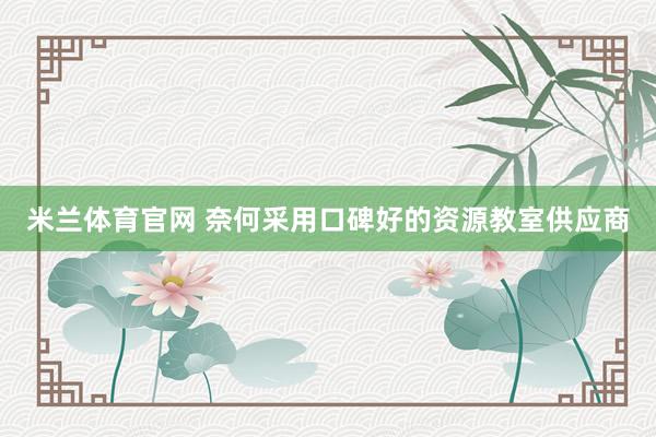 米兰体育官网 奈何采用口碑好的资源教室供应商