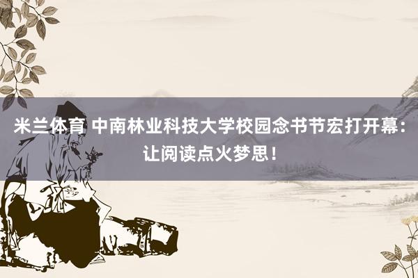 米兰体育 中南林业科技大学校园念书节宏打开幕：让阅读点火梦思！