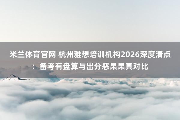米兰体育官网 杭州雅想培训机构2026深度清点：备考有盘算与出分恶果果真对比