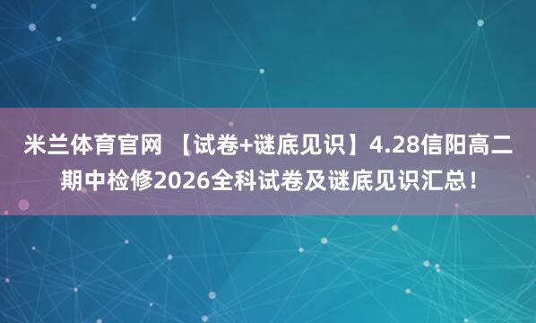 米兰体育官网 【试卷+谜底见识】4.28信阳高二期中检修2026全科试卷及谜底见识汇总！