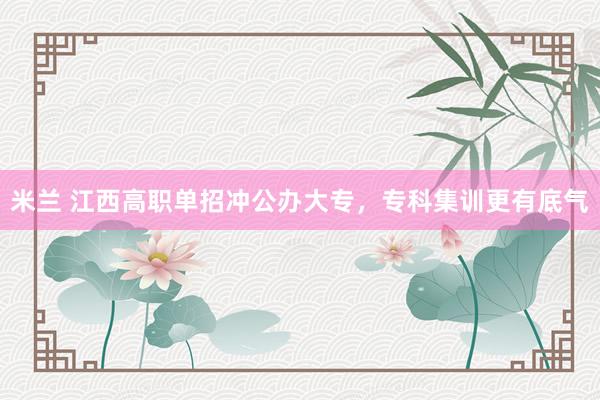 米兰 江西高职单招冲公办大专，专科集训更有底气