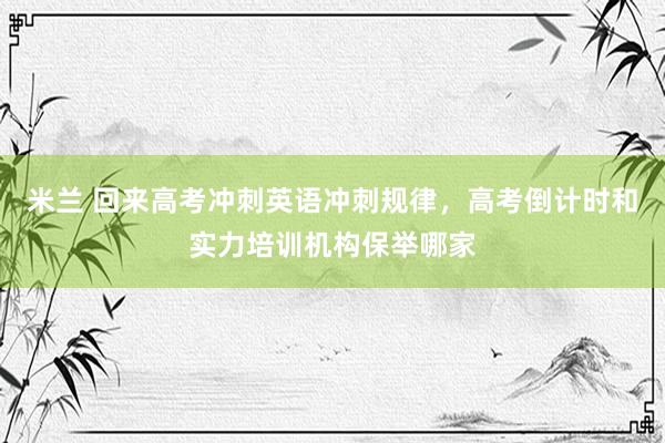 米兰 回来高考冲刺英语冲刺规律，高考倒计时和实力培训机构保举哪家