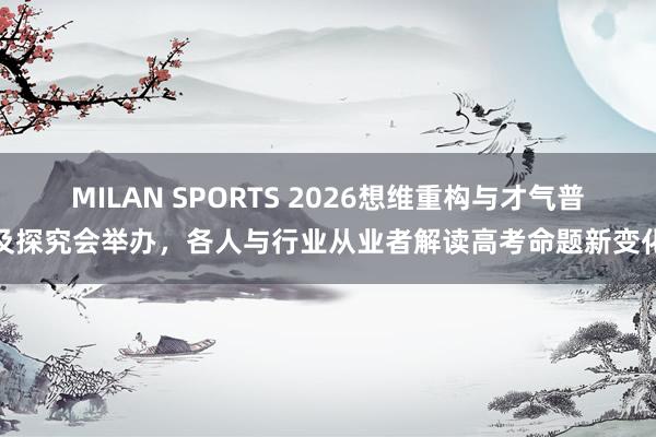 MILAN SPORTS 2026想维重构与才气普及探究会举办，各人与行业从业者解读高考命题新变化