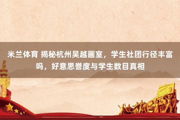 米兰体育 揭秘杭州吴越画室，学生社团行径丰富吗，好意思誉度与学生数目真相