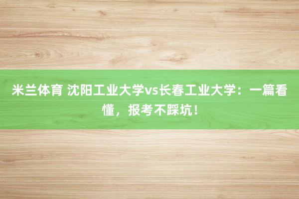 米兰体育 沈阳工业大学vs长春工业大学：一篇看懂，报考不踩坑！