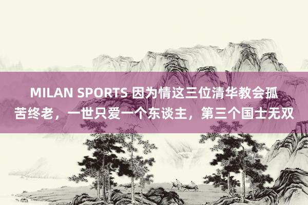 MILAN SPORTS 因为情这三位清华教会孤苦终老，一世只爱一个东谈主，第三个国士无双
