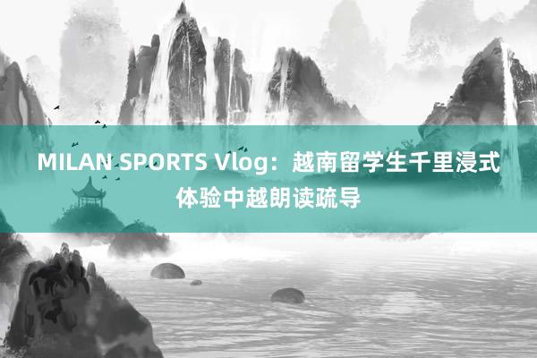 MILAN SPORTS Vlog：越南留学生千里浸式体验中越朗读疏导