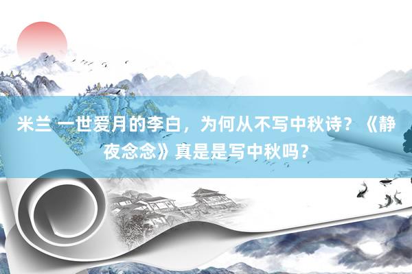 米兰 一世爱月的李白，为何从不写中秋诗？《静夜念念》真是是写中秋吗？