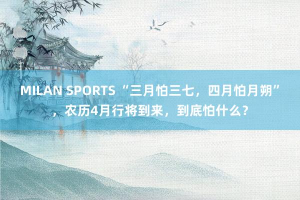 MILAN SPORTS “三月怕三七，四月怕月朔”，农历4月行将到来，到底怕什么？