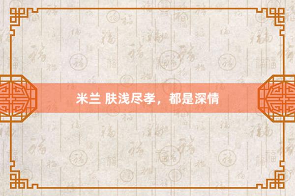 米兰 肤浅尽孝，都是深情