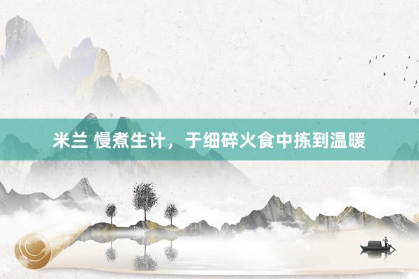 米兰 慢煮生计，于细碎火食中拣到温暖