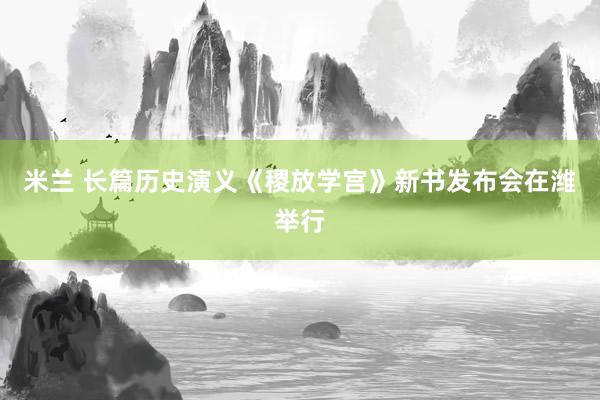 米兰 长篇历史演义《稷放学宫》新书发布会在潍举行