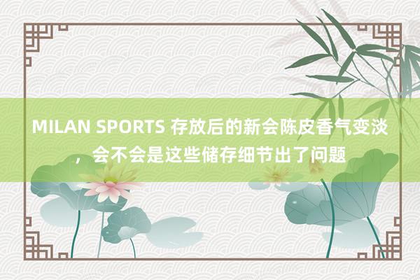 MILAN SPORTS 存放后的新会陈皮香气变淡，会不会是这些储存细节出了问题