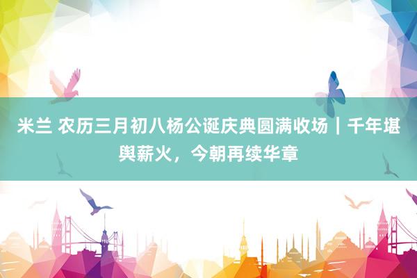 米兰 农历三月初八杨公诞庆典圆满收场｜千年堪舆薪火，今朝再续华章