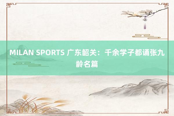 MILAN SPORTS 广东韶关：千余学子都诵张九龄名篇