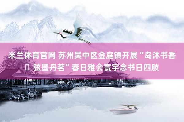 米兰体育官网 苏州吴中区金庭镇开展“岛沐书香・弦墨丹茗”春日雅会寰宇念书日四肢