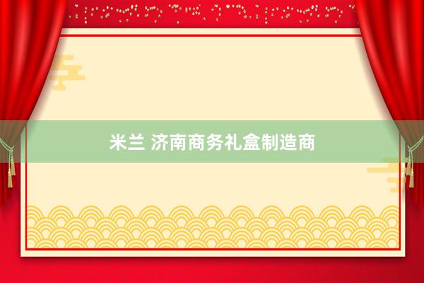 米兰 济南商务礼盒制造商