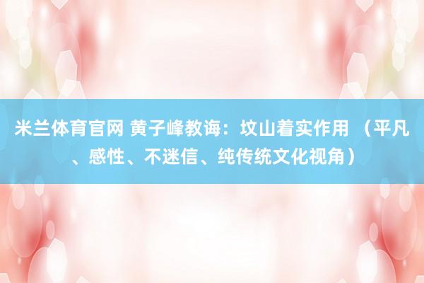 米兰体育官网 黄子峰教诲：坟山着实作用 （平凡、感性、不迷信、纯传统文化视角）