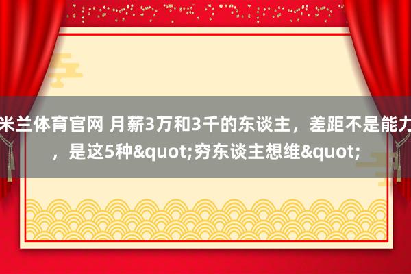 米兰体育官网 月薪3万和3千的东谈主，差距不是能力，是这5种"穷东谈主想维"