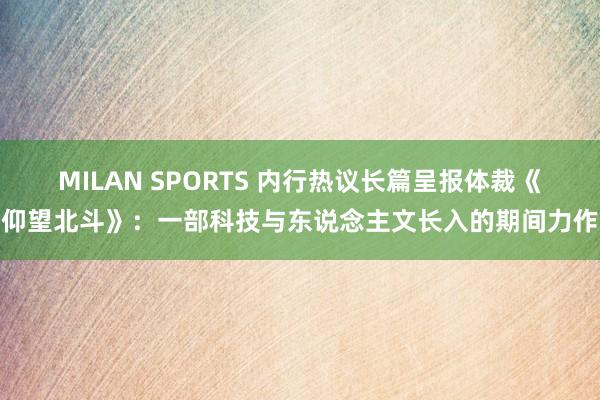 MILAN SPORTS 内行热议长篇呈报体裁《仰望北斗》：一部科技与东说念主文长入的期间力作