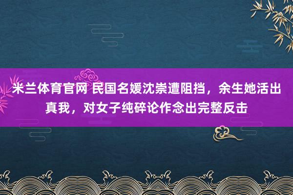 米兰体育官网 民国名媛沈崇遭阻挡，余生她活出真我，对女子纯碎论作念出完整反击