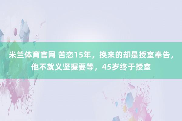 米兰体育官网 苦恋15年，换来的却是授室奉告，他不就义坚握要等，45岁终于授室