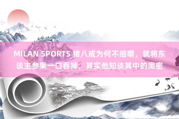 MILAN SPORTS 猪八戒为何不细嚼，就将东谈主参果一口吞掉，其实他知谈其中的奥密