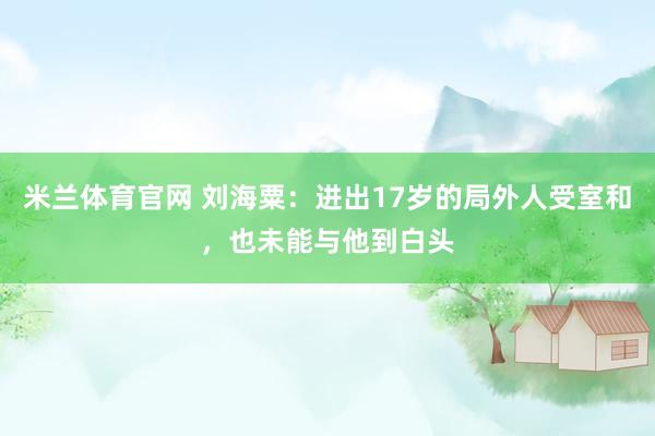 米兰体育官网 刘海粟：进出17岁的局外人受室和，也未能与他到白头