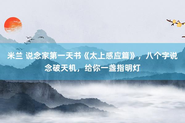 米兰 说念家第一天书《太上感应篇》，八个字说念破天机，给你一盏指明灯
