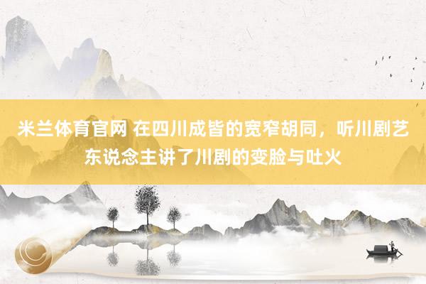米兰体育官网 在四川成皆的宽窄胡同，听川剧艺东说念主讲了川剧的变脸与吐火