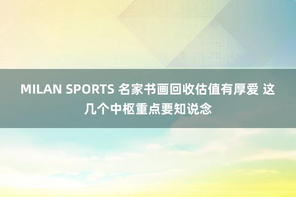 MILAN SPORTS 名家书画回收估值有厚爱 这几个中枢重点要知说念