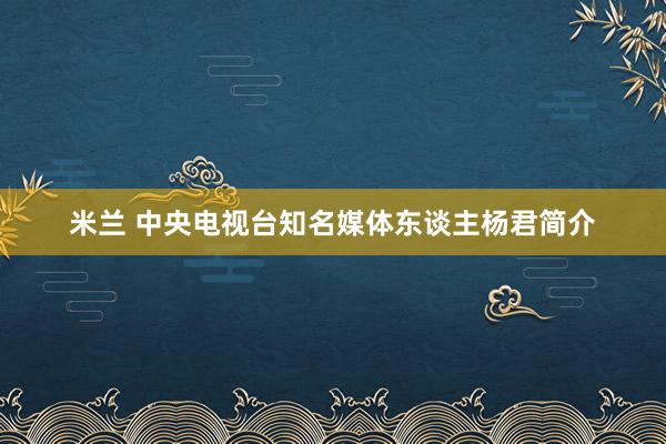 米兰 中央电视台知名媒体东谈主杨君简介